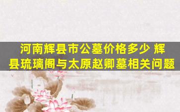 河南辉县市公墓价格多少 辉县琉璃阁与太原赵卿墓相关问题